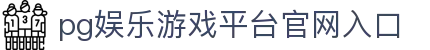 PG娱乐官方网站入口(官方) - 网页版登录入口